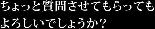 ちょっと質問させてもらってもよろしいでしょうか？